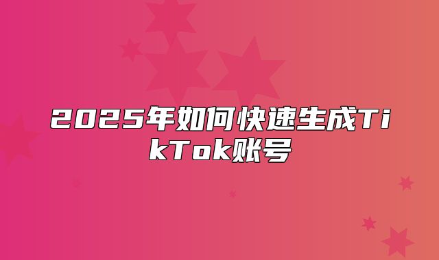 2025年如何快速生成TikTok账号