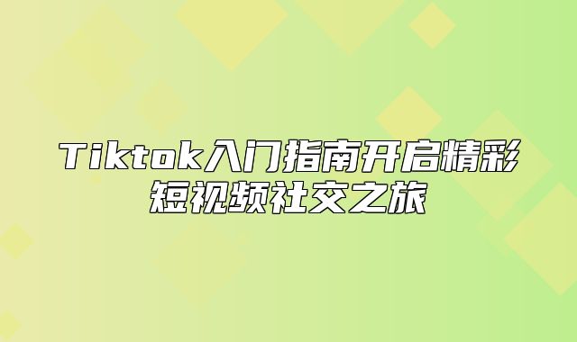 Tiktok入门指南开启精彩短视频社交之旅