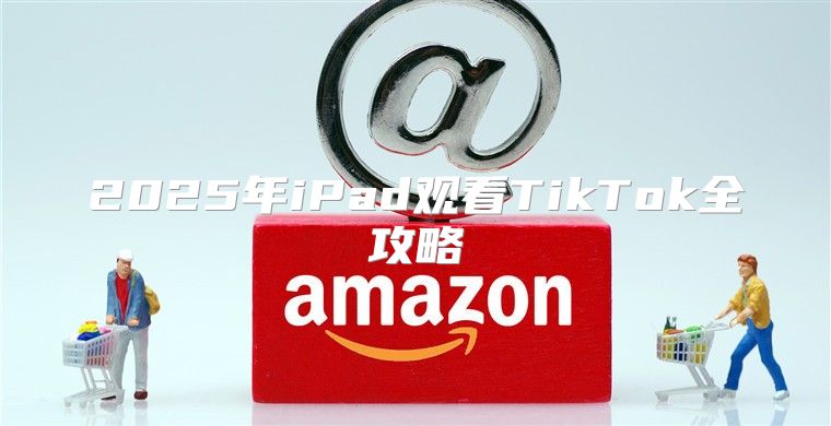 2025年iPad观看TikTok全攻略