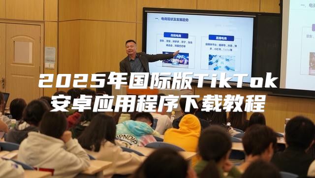 2025年国际版TikTok安卓应用程序下载教程