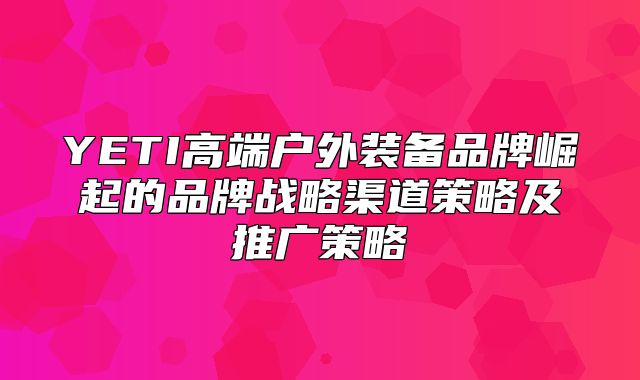YETI高端户外装备品牌崛起的品牌战略渠道策略及推广策略