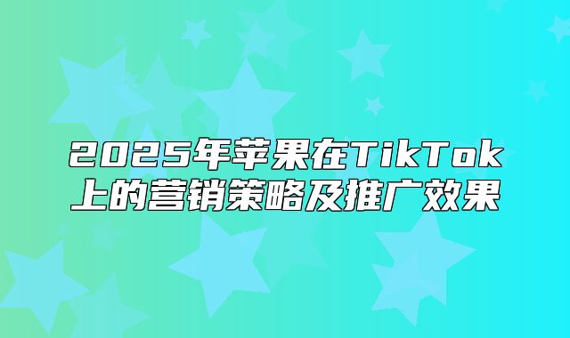 2025年苹果在TikTok上的营销策略及推广效果