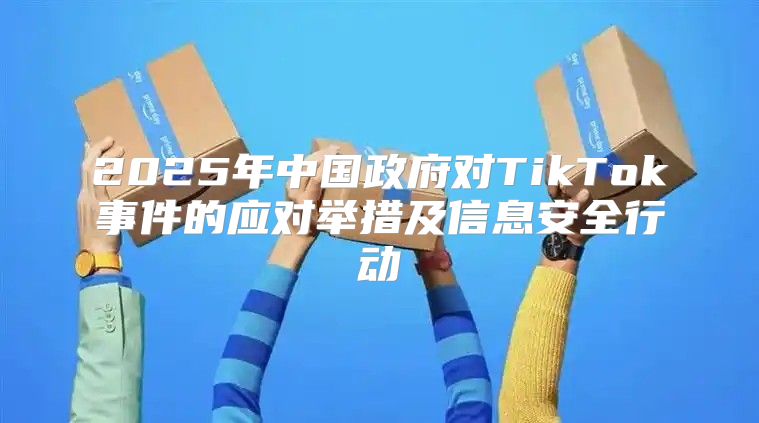 2025年中国政府对TikTok事件的应对举措及信息安全行动