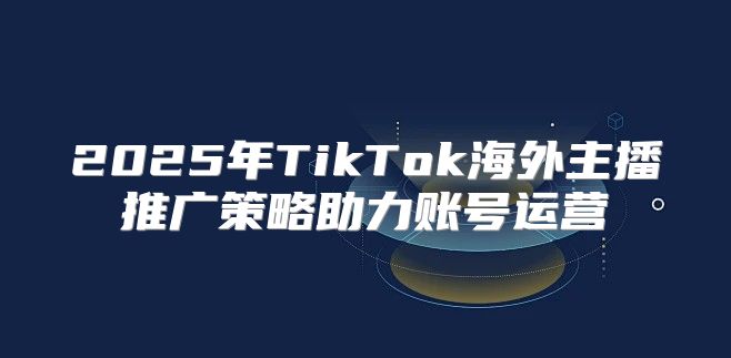 2025年TikTok海外主播推广策略助力账号运营