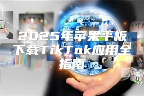 2025年苹果平板下载TikTok应用全指南