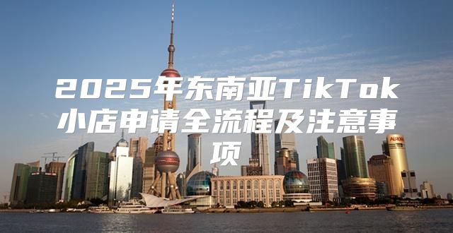 2025年东南亚TikTok小店申请全流程及注意事项