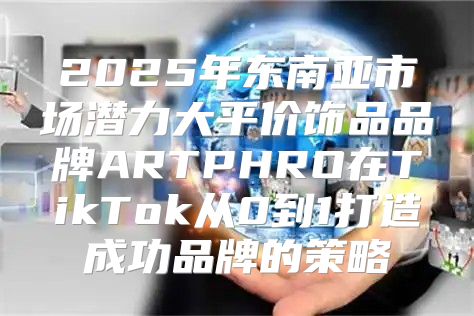 2025年东南亚市场潜力大平价饰品品牌ARTPHRO在TikTok从0到1打造成功品牌的策略