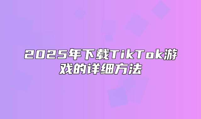 2025年下载TikTok游戏的详细方法