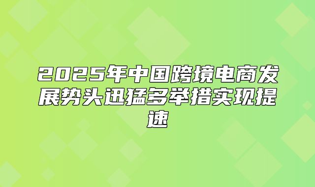 2025年中国跨境电商发展势头迅猛多举措实现提速