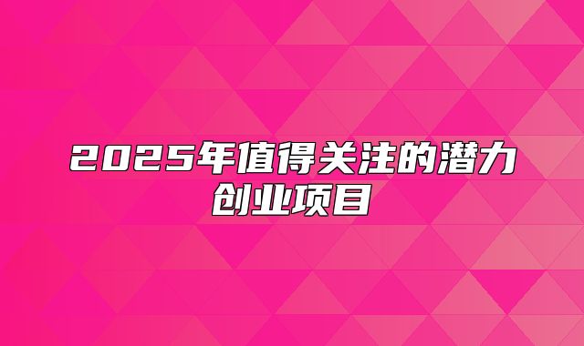 2025年值得关注的潜力创业项目