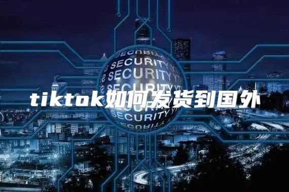 tiktok如何发货到国外