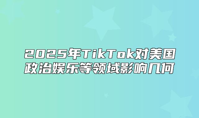 2025年TikTok对美国政治娱乐等领域影响几何