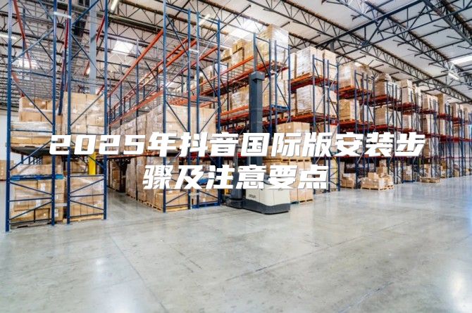 2025年抖音国际版安装步骤及注意要点