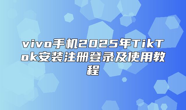 vivo手机2025年TikTok安装注册登录及使用教程