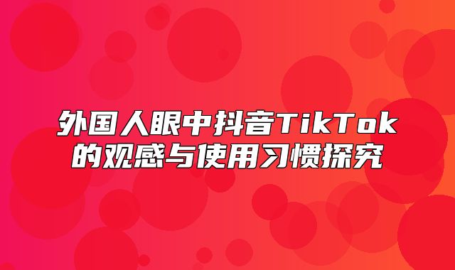 外国人眼中抖音TikTok的观感与使用习惯探究
