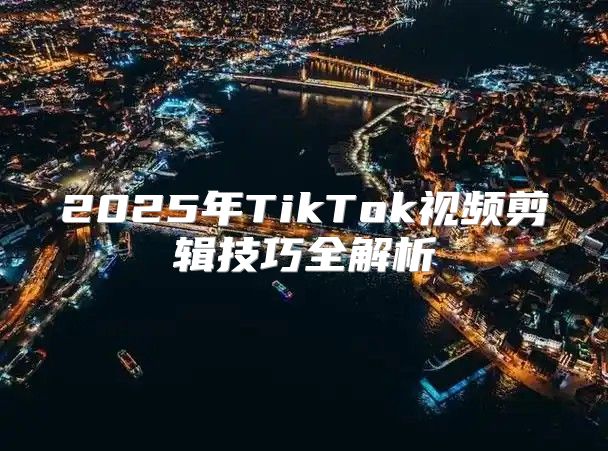 2025年TikTok视频剪辑技巧全解析