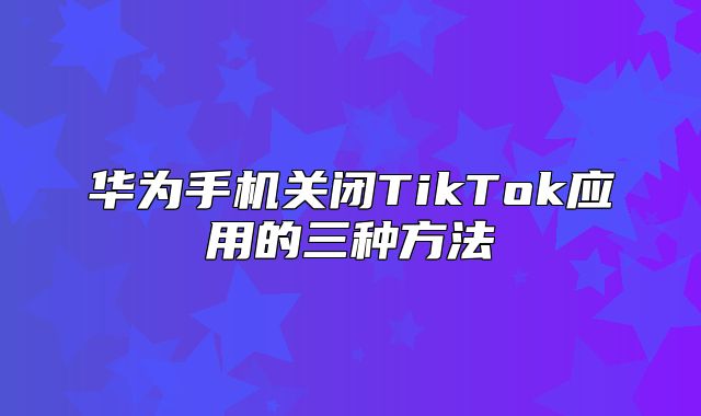 华为手机关闭TikTok应用的三种方法