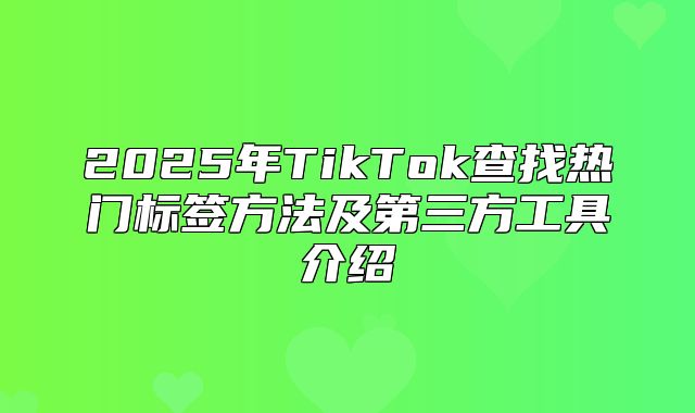 2025年TikTok查找热门标签方法及第三方工具介绍