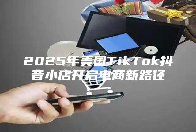 2025年美国TikTok抖音小店开启电商新路径