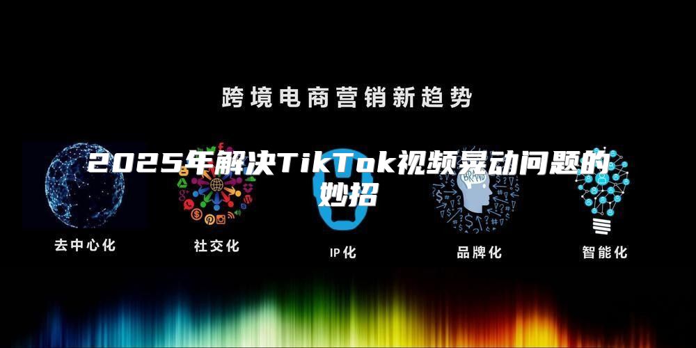 2025年解决TikTok视频晃动问题的妙招