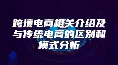 跨境电商相关介绍及与传统电商的区别和模式分析