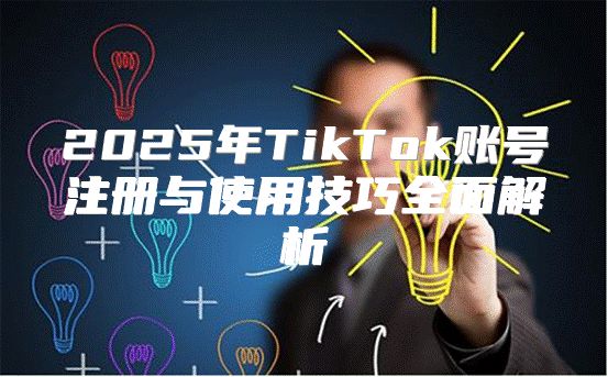 2025年TikTok账号注册与使用技巧全面解析