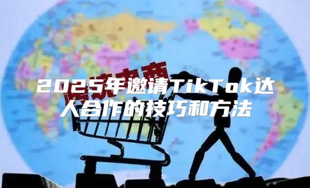 2025年邀请TikTok达人合作的技巧和方法