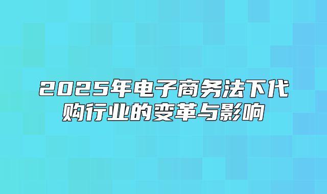 2025年电子商务法下代购行业的变革与影响