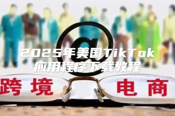 2025年美国TikTok应用程序下载教程
