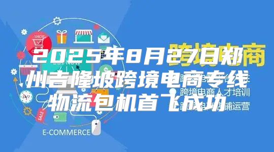 2025年8月27日郑州吉隆坡跨境电商专线物流包机首飞成功