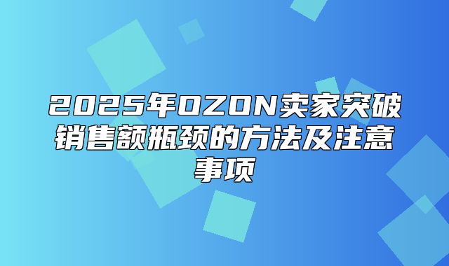 2025年OZON卖家突破销售额瓶颈的方法及注意事项