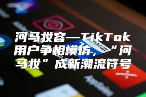 河马妆容—TikTok用户争相模仿，“河马妆”成新潮流符号