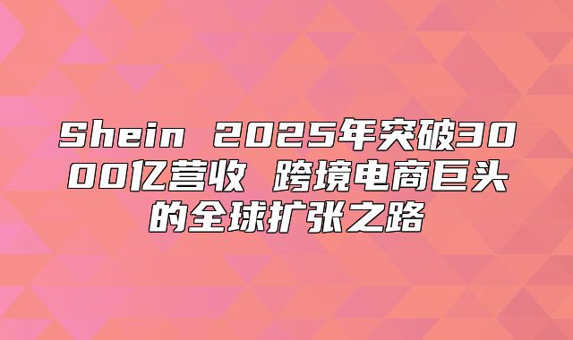 Shein 2025年突破3000亿营收 跨境电商巨头的全球扩张之路