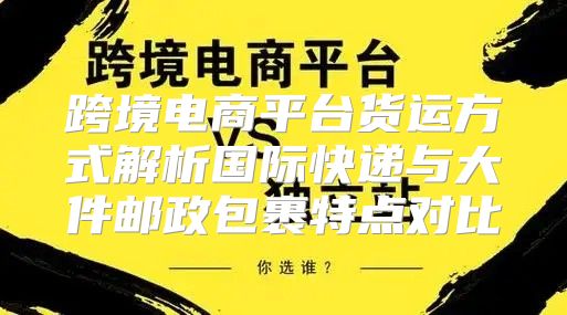 跨境电商平台货运方式解析国际快递与大件邮政包裹特点对比