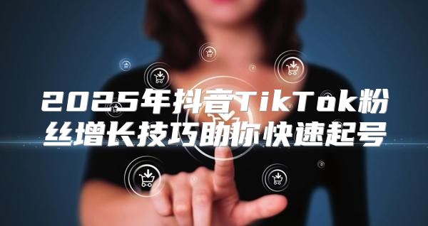 2025年抖音TikTok粉丝增长技巧助你快速起号