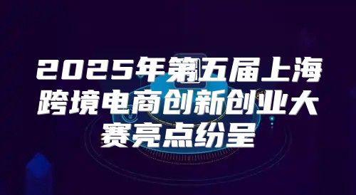 2025年第五届上海跨境电商创新创业大赛亮点纷呈
