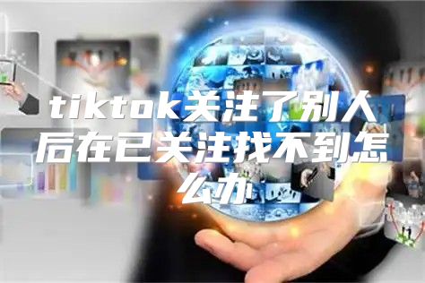 tiktok关注了别人后在已关注找不到怎么办