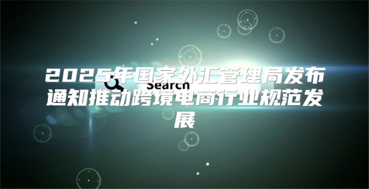 2025年国家外汇管理局发布通知推动跨境电商行业规范发展