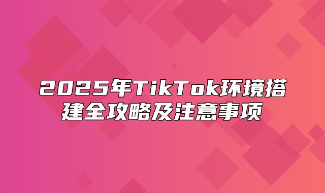 2025年TikTok环境搭建全攻略及注意事项