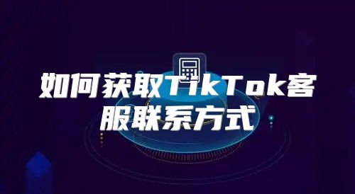 如何获取TikTok客服联系方式