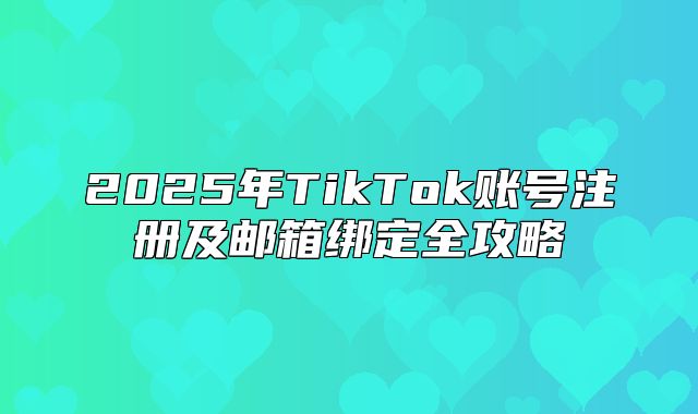 2025年TikTok账号注册及邮箱绑定全攻略
