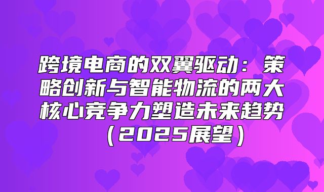 跨境电商的双翼驱动：策略创新与智能物流的两大核心竞争力塑造未来趋势2025展望
