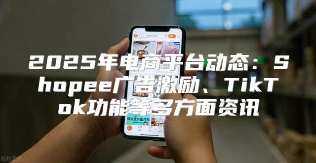 2025年电商平台动态：Shopee广告激励、TikTok功能等多方面资讯
