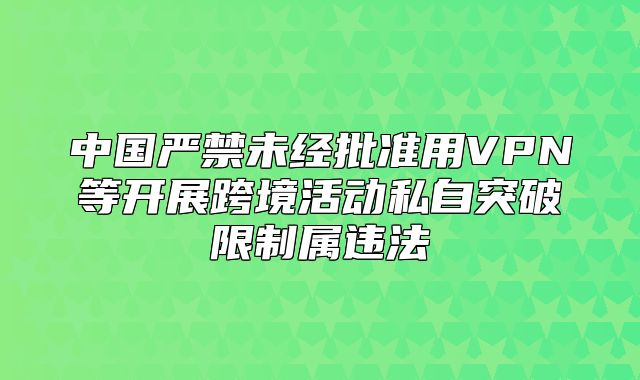 中国严禁未经批准用VPN等开展跨境活动私自突破限制属违法