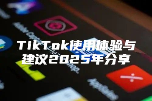 TikTok使用体验与建议2025年分享