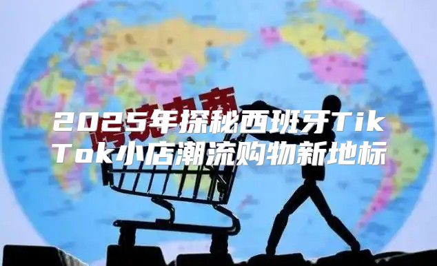 2025年探秘西班牙TikTok小店潮流购物新地标