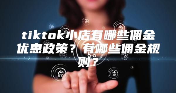 tiktok小店有哪些佣金优惠政策？有哪些佣金规则？