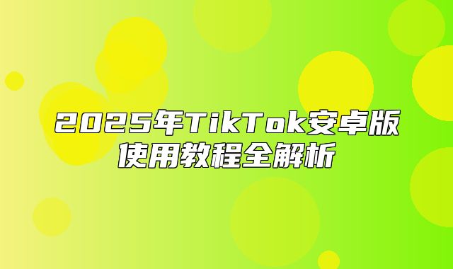 2025年TikTok安卓版使用教程全解析