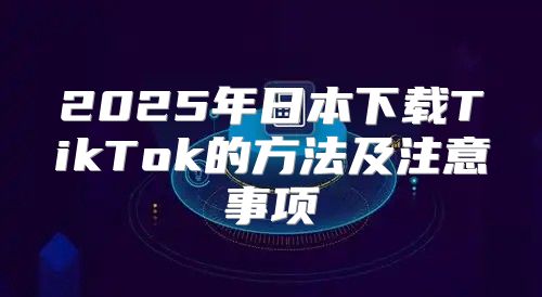 2025年日本下载TikTok的方法及注意事项