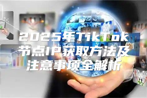 2025年TikTok节点IP获取方法及注意事项全解析